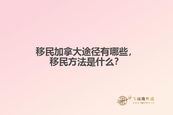 移民加拿大途徑有哪些，移民方法是什么？