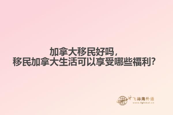 加拿大移民好嗎，移民加拿大生活可以享受哪些福利？