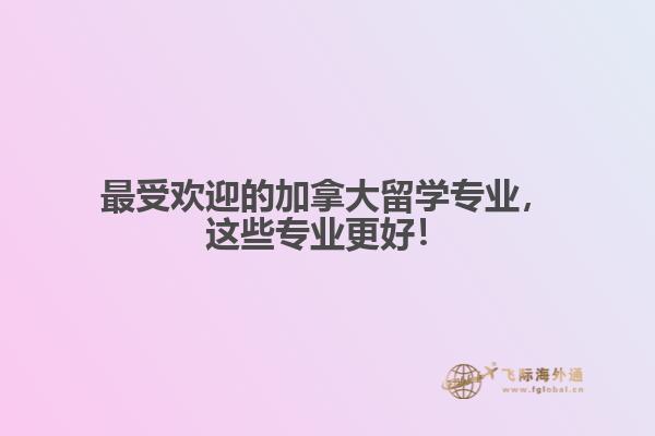 最受歡迎的加拿大留學(xué)專業(yè)，這些專業(yè)更好！
