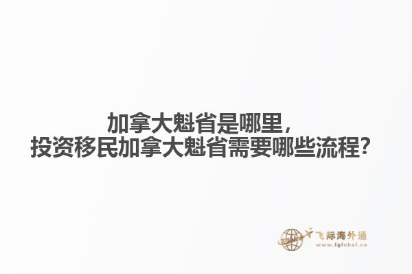 加拿大魁省是哪里，投資移民加拿大魁省需要哪些流程？
