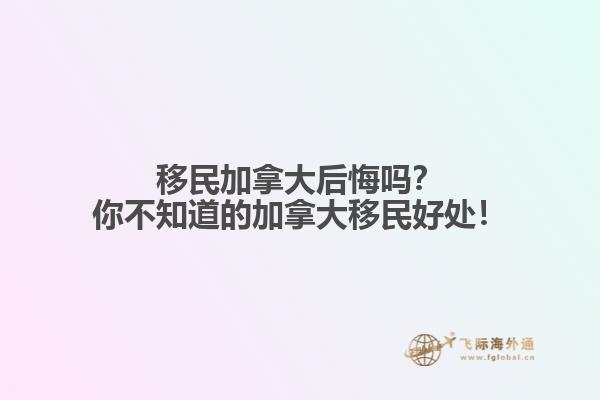 移民加拿大后悔嗎？你不知道的加拿大移民好處！
