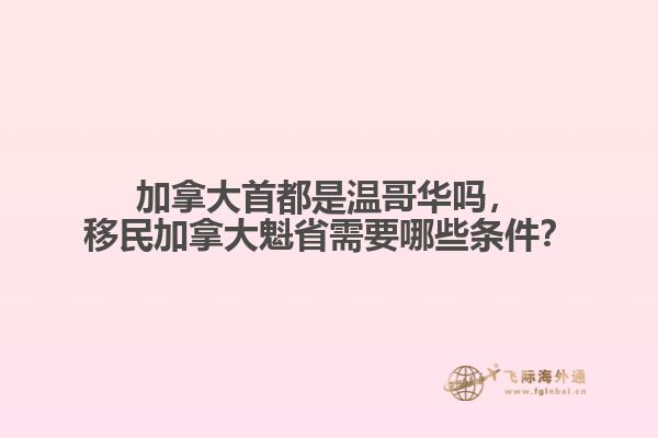 加拿大首都是溫哥華嗎，移民加拿大魁省需要哪些條件？