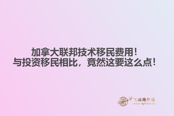 加拿大聯(lián)邦技術(shù)移民費(fèi)用！與投資移民相比，竟然這要這么點(diǎn)！