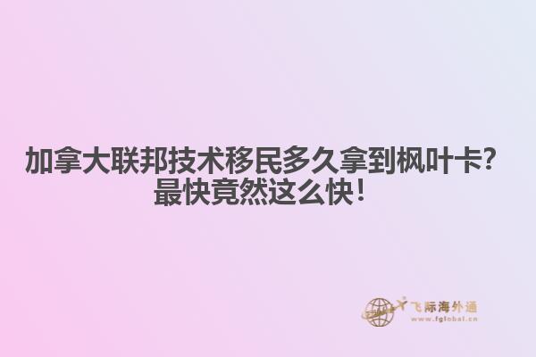 加拿大聯(lián)邦技術(shù)移民多久拿到楓葉卡？最快竟然這么快！