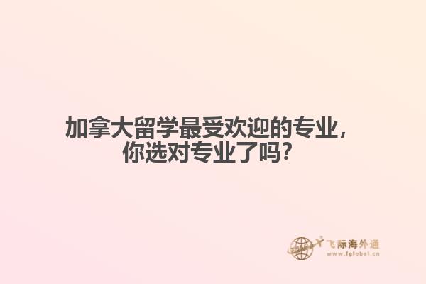 加拿大留學(xué)最受歡迎的專業(yè)，你選對專業(yè)了嗎？