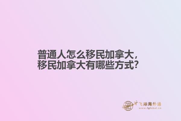 普通人怎么移民加拿大，移民加拿大有哪些方式？