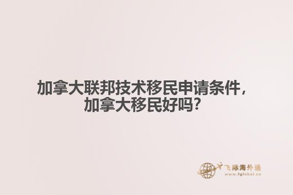 加拿大聯(lián)邦技術(shù)移民申請條件，加拿大移民好嗎？