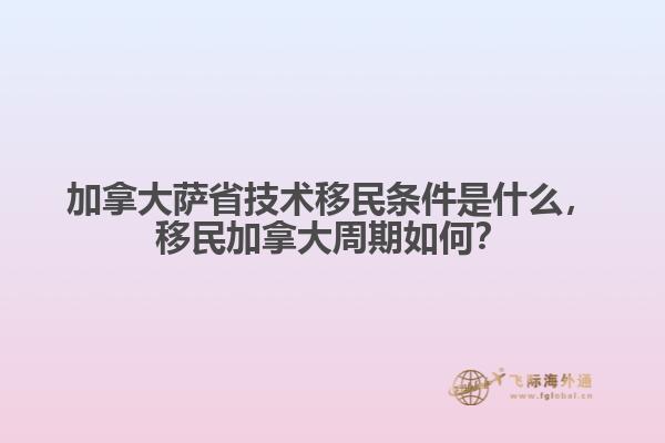 加拿大薩省技術移民條件是什么，移民加拿大周期如何？