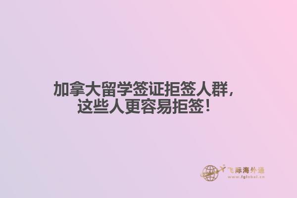 加拿大留學(xué)簽證拒簽人群，這些人更容易拒簽！