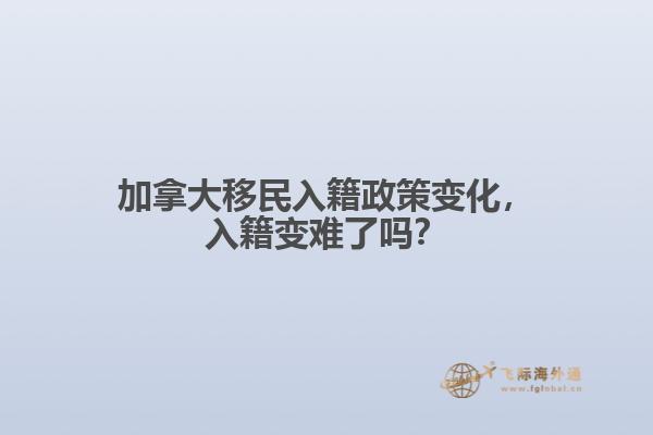 加拿大移民入籍政策變化，入籍變難了嗎？
