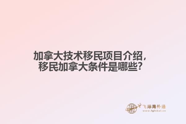 加拿大技術(shù)移民項(xiàng)目介紹，移民加拿大條件是哪些？