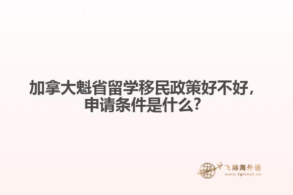 加拿大魁省留學(xué)移民政策好不好，申請(qǐng)條件是什么？