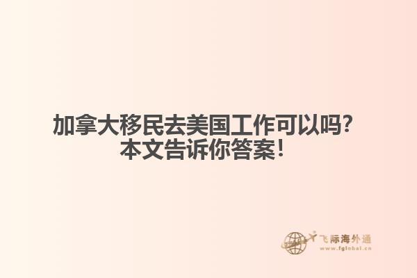 加拿大移民去美國(guó)工作可以嗎？本文告訴你答案！