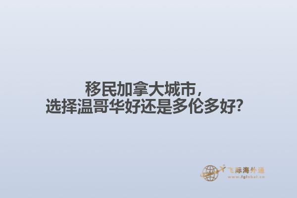 移民加拿大城市，選擇溫哥華好還是多倫多好？