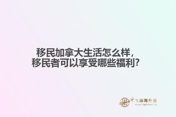 移民加拿大生活怎么樣，移民者可以享受哪些福利？