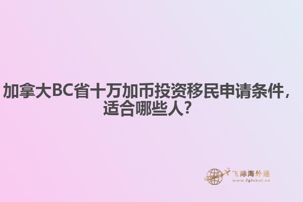 加拿大BC省十萬加幣投資移民申請條件，適合哪些人？