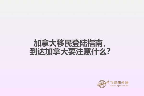 加拿大移民登陸指南，到達(dá)加拿大要注意什么？
