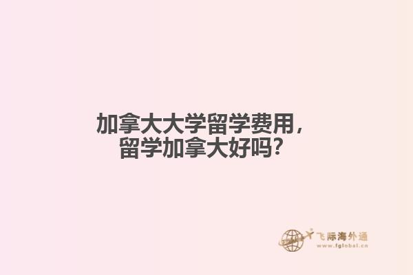 加拿大大學(xué)留學(xué)費用，留學(xué)加拿大好嗎？