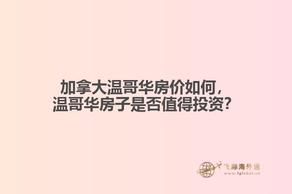加拿大溫哥華房價如何，溫哥華房子是否值得投資？