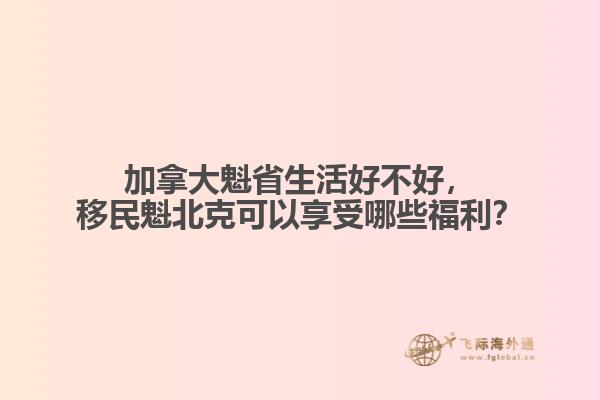 加拿大魁省生活好不好，移民魁北克可以享受哪些福利？