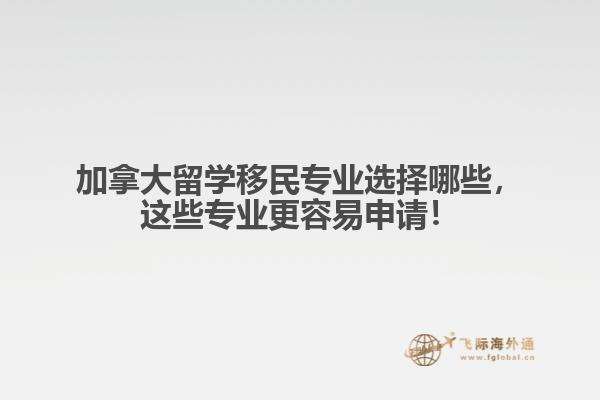 加拿大留學移民專業(yè)選擇哪些，這些專業(yè)更容易申請！