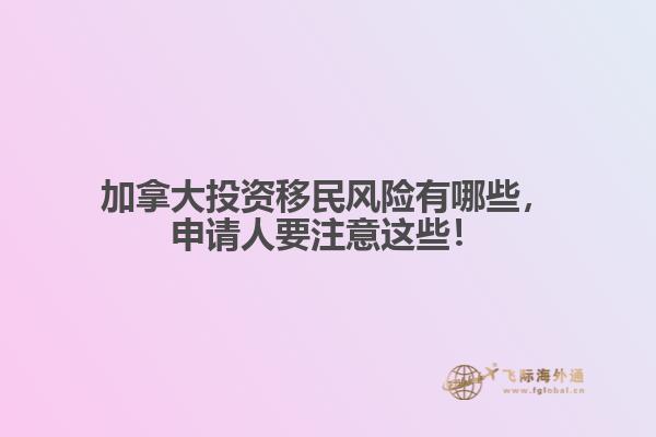 加拿大投資移民風(fēng)險有哪些，申請人要注意這些！