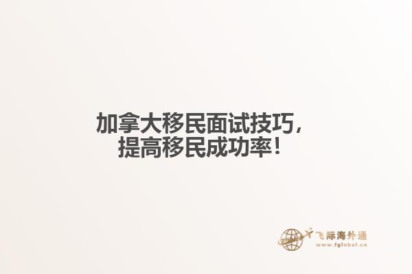 　加拿大移民面試技巧，提高移民成功率！