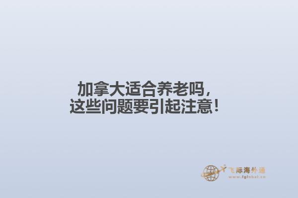 加拿大適合養(yǎng)老嗎，這些問題要引起注意！