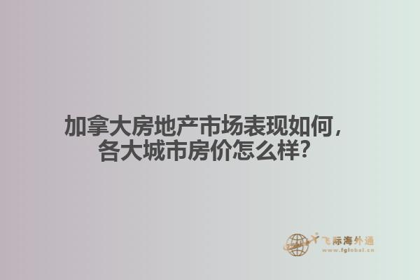 加拿大房地產(chǎn)市場表現(xiàn)如何，各大城市房價怎么樣？
