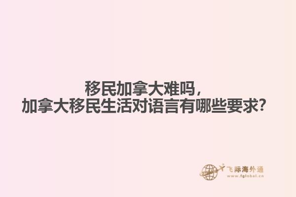 移民加拿大難嗎，加拿大移民生活對語言有哪些要求？