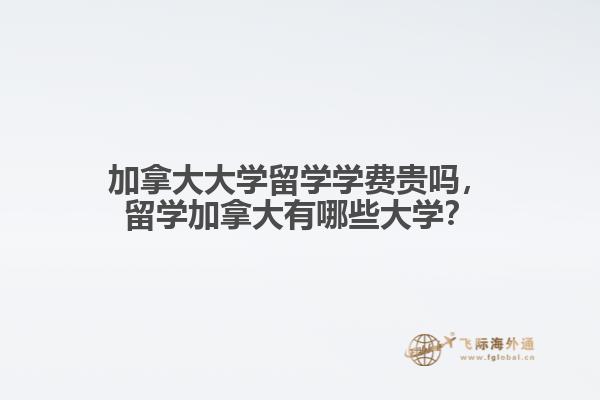 加拿大大學(xué)留學(xué)學(xué)費貴嗎，留學(xué)加拿大有哪些大學(xué)？