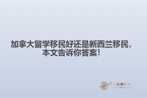 加拿大留學(xué)移民好還是新西蘭移民，本文告訴你答案！