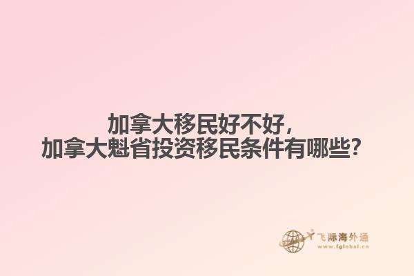 加拿大移民好不好，加拿大魁省投資移民條件有哪些？