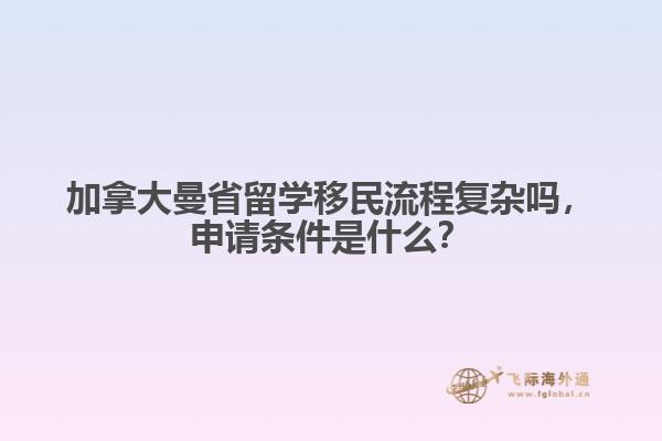 加拿大曼省留學(xué)移民流程復(fù)雜嗎，申請(qǐng)條件是什么？
