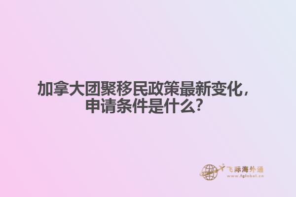 加拿大團聚移民政策最新變化，申請條件是什么？