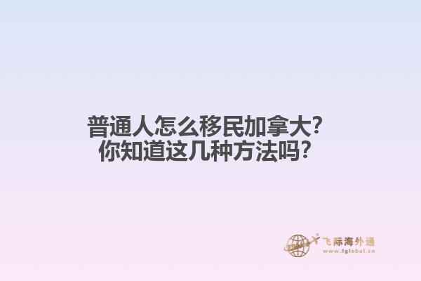 普通人怎么移民加拿大？你知道這幾種方法嗎？