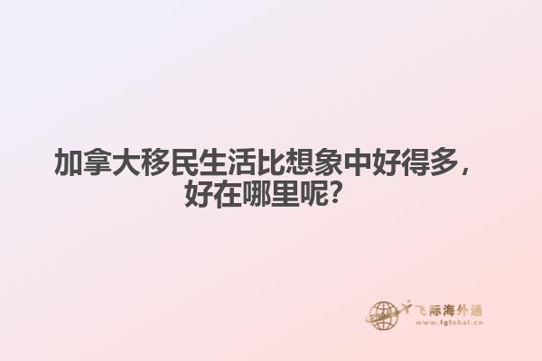 加拿大移民生活比想象中好得多，好在哪里呢？