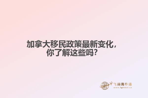 加拿大移民政策最新變化，你了解這些嗎？