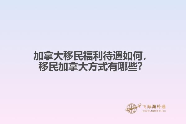 加拿大移民福利待遇如何，移民加拿大方式有哪些？