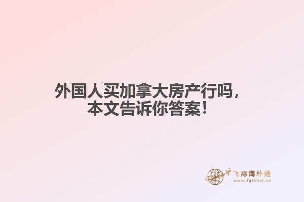 外國(guó)人買加拿大房產(chǎn)行嗎，本文告訴你答案！