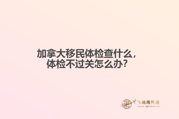 加拿大移民體檢查什么，體檢不過關(guān)怎么辦？