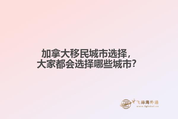 加拿大移民城市選擇，大家都會選擇哪些城市？