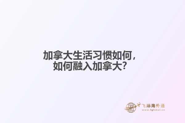 加拿大生活習(xí)慣如何，如何融入加拿大？