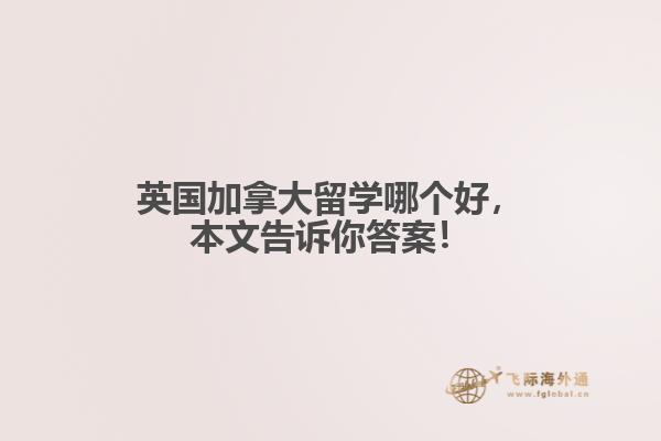 英國加拿大留學(xué)哪個好，本文告訴你答案！