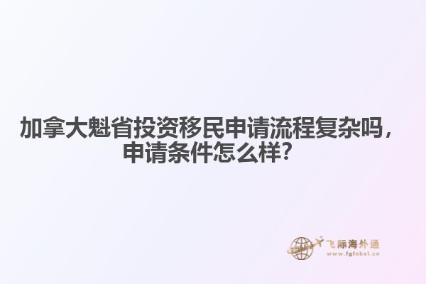 加拿大魁省投資移民申請(qǐng)流程復(fù)雜嗎，申請(qǐng)條件怎么樣？