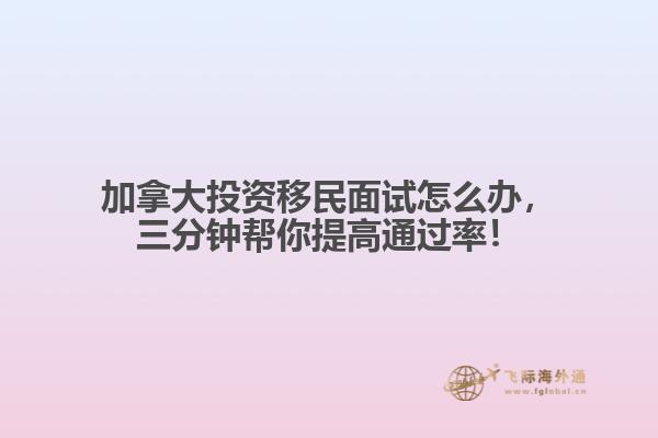 加拿大投資移民面試怎么辦，三分鐘幫你提高通過率！