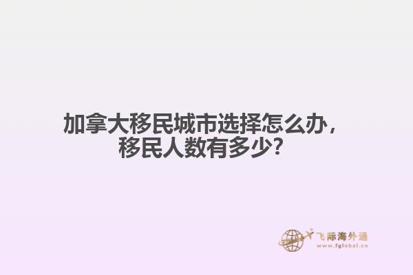 加拿大移民城市選擇怎么辦，移民人數(shù)有多少？