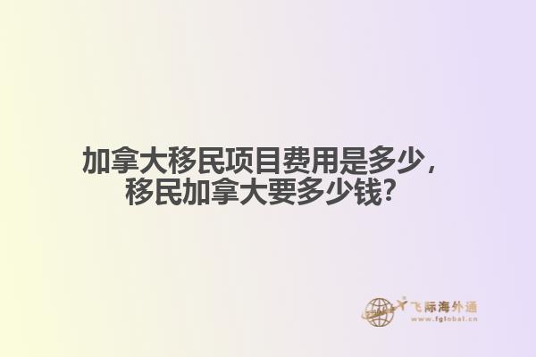 加拿大移民項目費用是多少，移民加拿大要多少錢？