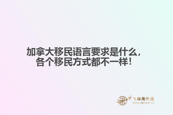 加拿大移民語言要求是什么，各個移民方式都不一樣！