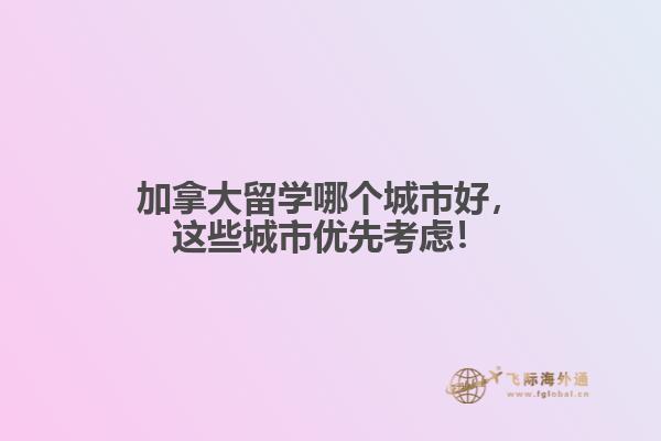 加拿大留學哪個城市好，這些城市優(yōu)先考慮！